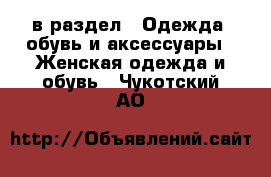  в раздел : Одежда, обувь и аксессуары » Женская одежда и обувь . Чукотский АО